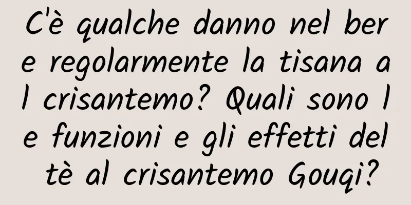 C'è qualche danno nel bere regolarmente la tisana al crisantemo? Quali sono le funzioni e gli effetti del tè al crisantemo Gouqi?