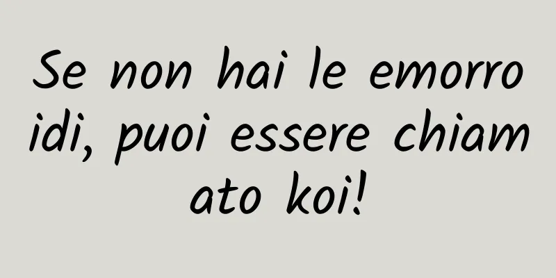 Se non hai le emorroidi, puoi essere chiamato koi!