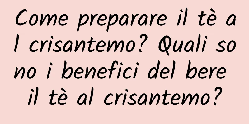 Come preparare il tè al crisantemo? Quali sono i benefici del bere il tè al crisantemo?