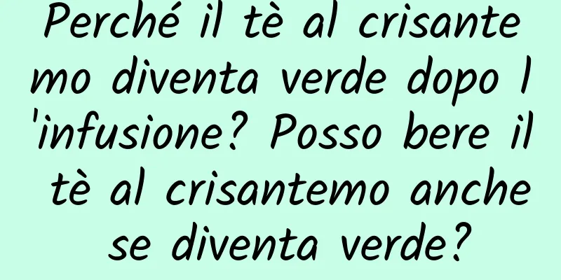 Perché il tè al crisantemo diventa verde dopo l'infusione? Posso bere il tè al crisantemo anche se diventa verde?