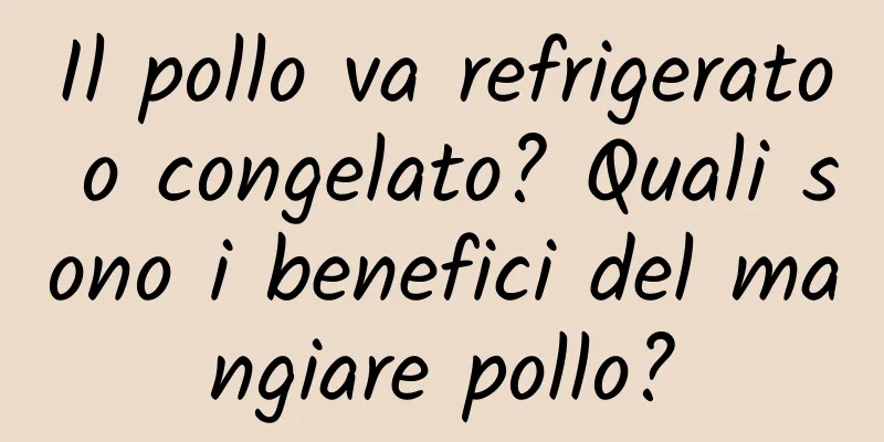 Il pollo va refrigerato o congelato? Quali sono i benefici del mangiare pollo?