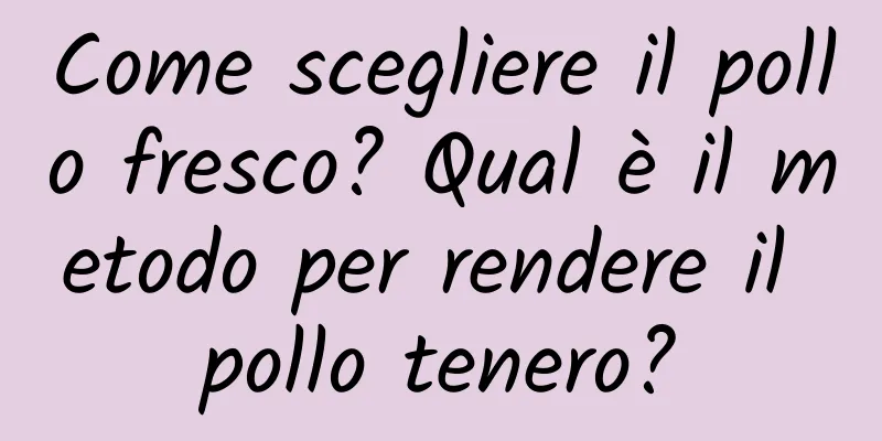Come scegliere il pollo fresco? Qual è il metodo per rendere il pollo tenero?