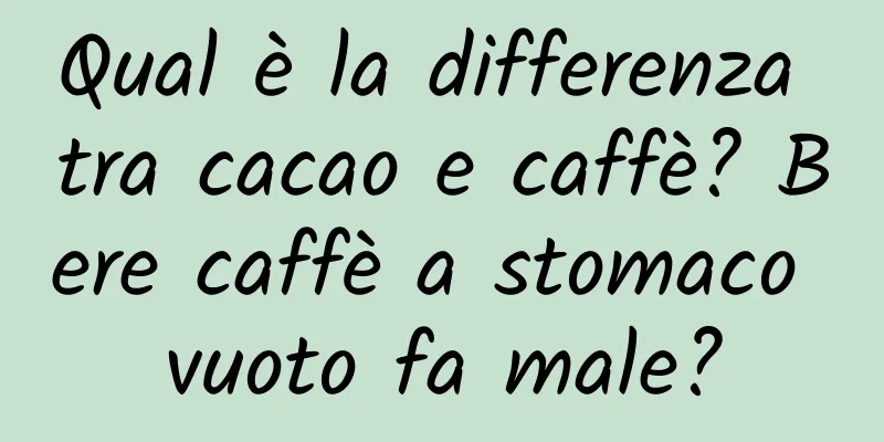 Qual è la differenza tra cacao e caffè? Bere caffè a stomaco vuoto fa male?
