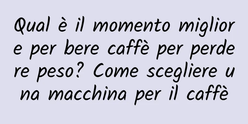 Qual è il momento migliore per bere caffè per perdere peso? Come scegliere una macchina per il caffè