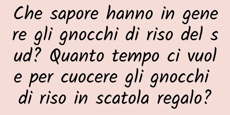 Che sapore hanno in genere gli gnocchi di riso del sud? Quanto tempo ci vuole per cuocere gli gnocchi di riso in scatola regalo?