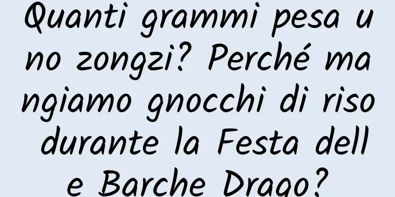 Quanti grammi pesa uno zongzi? Perché mangiamo gnocchi di riso durante la Festa delle Barche Drago?