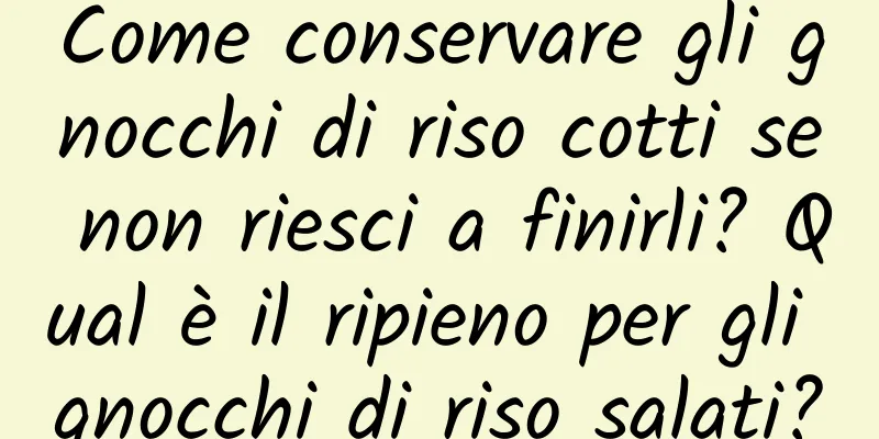 Come conservare gli gnocchi di riso cotti se non riesci a finirli? Qual è il ripieno per gli gnocchi di riso salati?