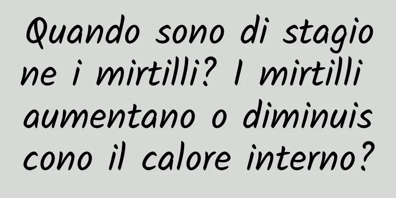Quando sono di stagione i mirtilli? I mirtilli aumentano o diminuiscono il calore interno?