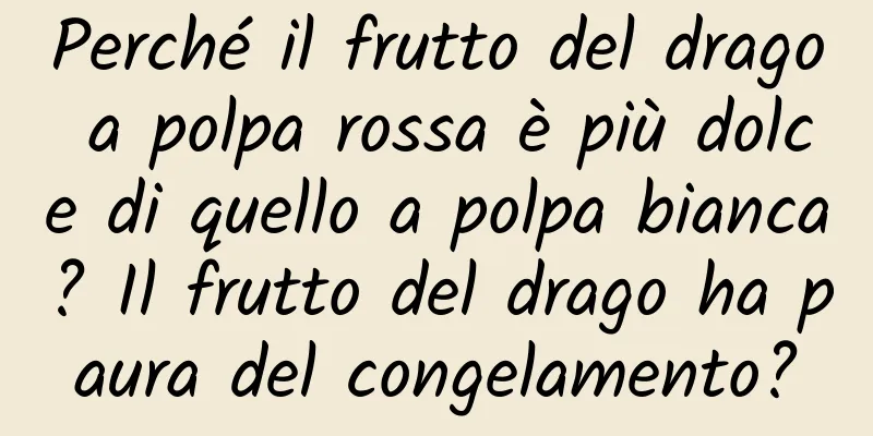 Perché il frutto del drago a polpa rossa è più dolce di quello a polpa bianca? Il frutto del drago ha paura del congelamento?