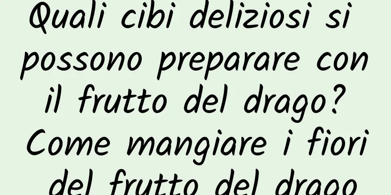 Quali cibi deliziosi si possono preparare con il frutto del drago? Come mangiare i fiori del frutto del drago