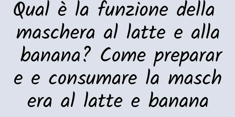 Qual è la funzione della maschera al latte e alla banana? Come preparare e consumare la maschera al latte e banana