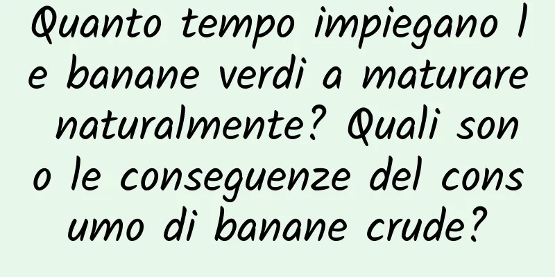 Quanto tempo impiegano le banane verdi a maturare naturalmente? Quali sono le conseguenze del consumo di banane crude?