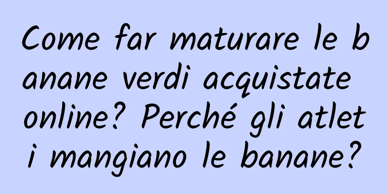 Come far maturare le banane verdi acquistate online? Perché gli atleti mangiano le banane?