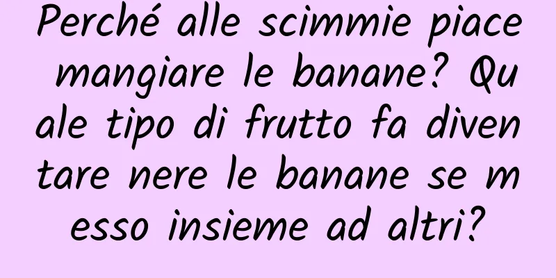 Perché alle scimmie piace mangiare le banane? Quale tipo di frutto fa diventare nere le banane se messo insieme ad altri?