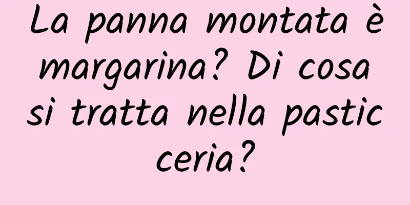 La panna montata è margarina? Di cosa si tratta nella pasticceria?