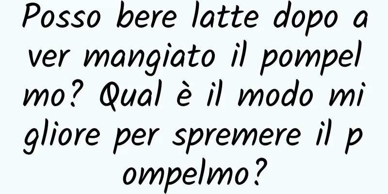Posso bere latte dopo aver mangiato il pompelmo? Qual è il modo migliore per spremere il pompelmo?