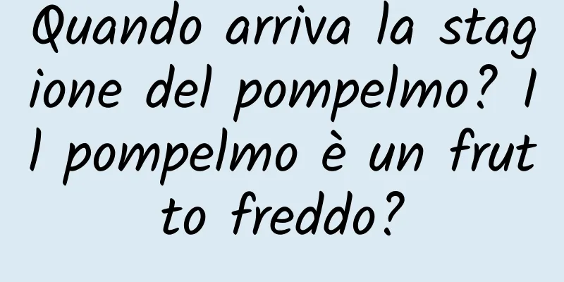 Quando arriva la stagione del pompelmo? Il pompelmo è un frutto freddo?
