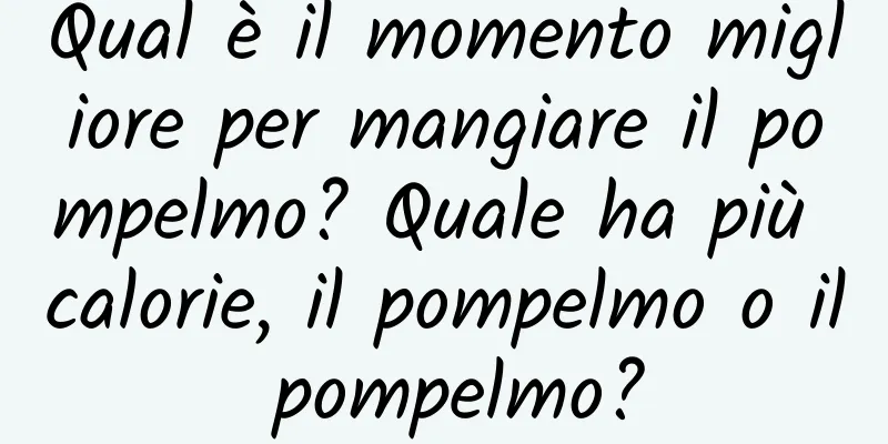 Qual è il momento migliore per mangiare il pompelmo? Quale ha più calorie, il pompelmo o il pompelmo?