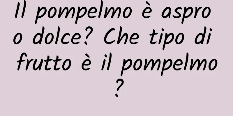 Il pompelmo è aspro o dolce? Che tipo di frutto è il pompelmo?