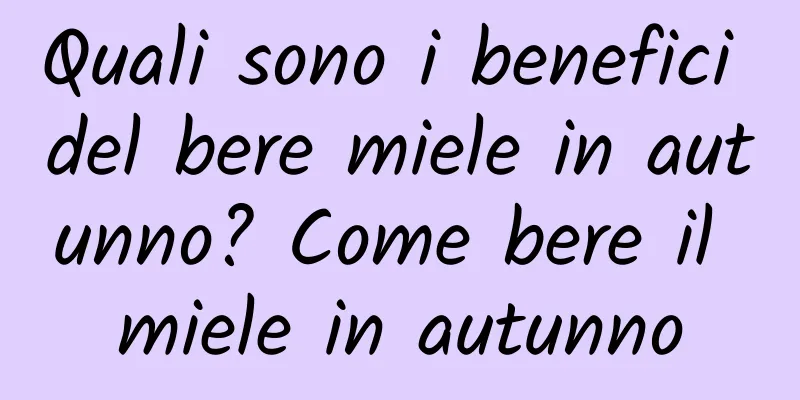 Quali sono i benefici del bere miele in autunno? Come bere il miele in autunno