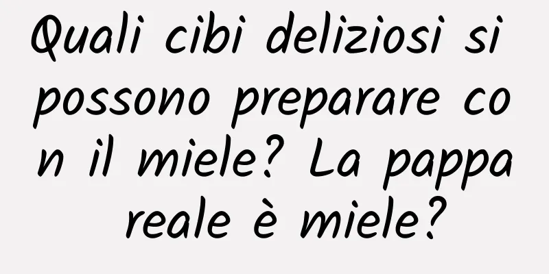 Quali cibi deliziosi si possono preparare con il miele? La pappa reale è miele?