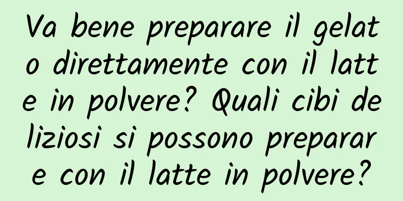 Va bene preparare il gelato direttamente con il latte in polvere? Quali cibi deliziosi si possono preparare con il latte in polvere?