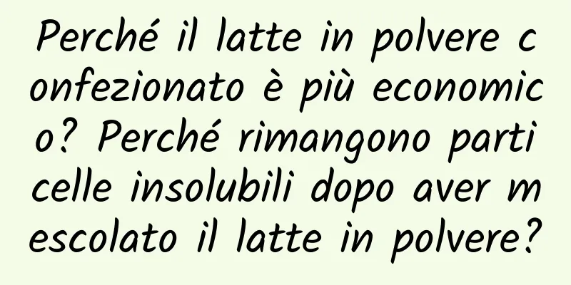 Perché il latte in polvere confezionato è più economico? Perché rimangono particelle insolubili dopo aver mescolato il latte in polvere?