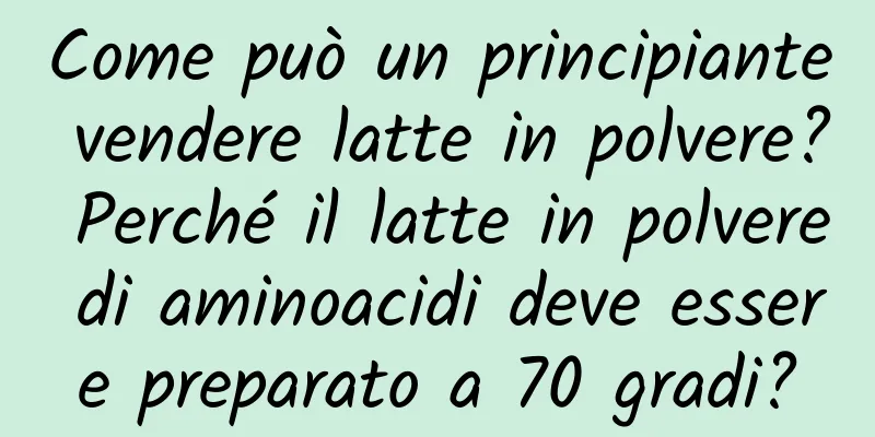 Come può un principiante vendere latte in polvere? Perché il latte in polvere di aminoacidi deve essere preparato a 70 gradi?