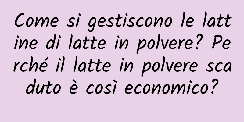 Come si gestiscono le lattine di latte in polvere? Perché il latte in polvere scaduto è così economico?