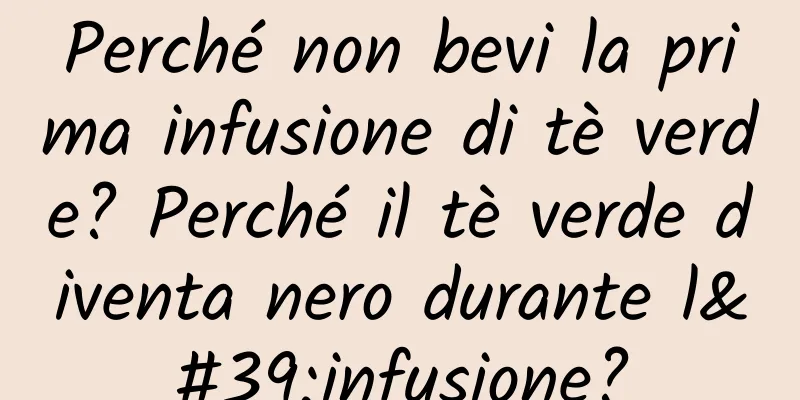 Perché non bevi la prima infusione di tè verde? Perché il tè verde diventa nero durante l'infusione?