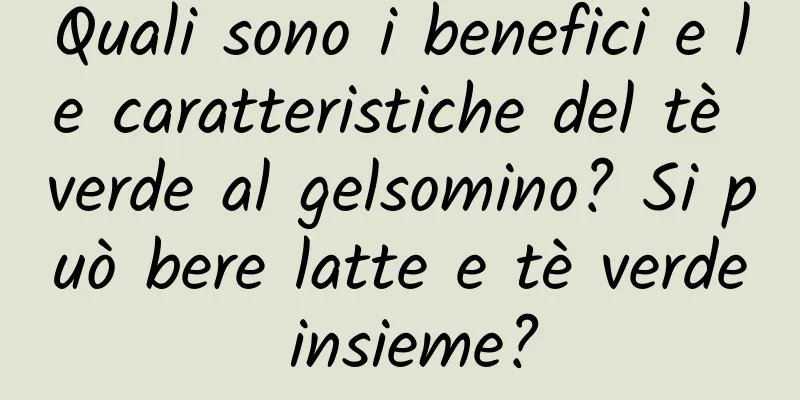 Quali sono i benefici e le caratteristiche del tè verde al gelsomino? Si può bere latte e tè verde insieme?