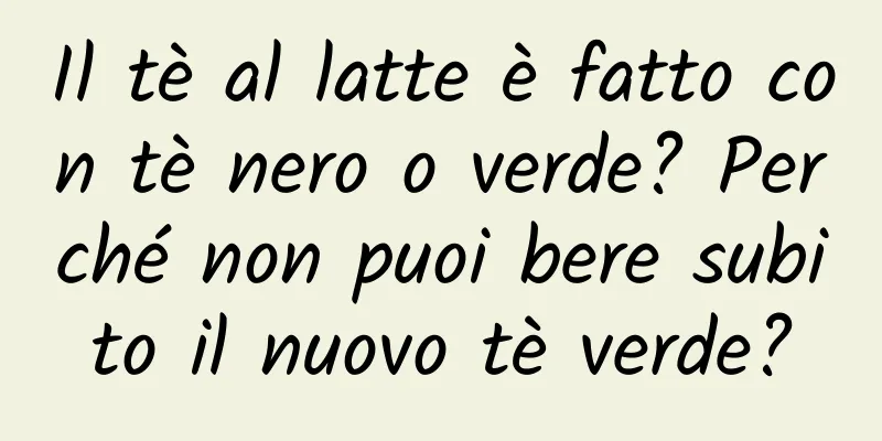 Il tè al latte è fatto con tè nero o verde? Perché non puoi bere subito il nuovo tè verde?
