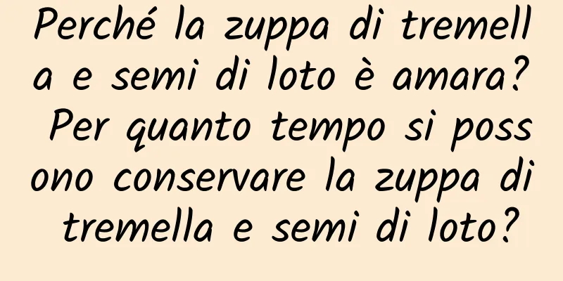Perché la zuppa di tremella e semi di loto è amara? Per quanto tempo si possono conservare la zuppa di tremella e semi di loto?