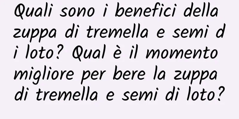 Quali sono i benefici della zuppa di tremella e semi di loto? Qual è il momento migliore per bere la zuppa di tremella e semi di loto?
