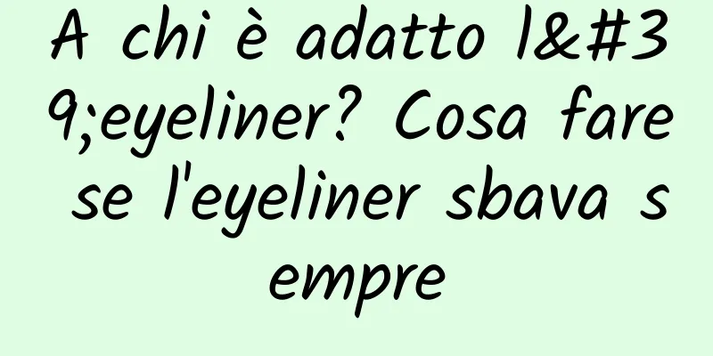 A chi è adatto l'eyeliner? Cosa fare se l'eyeliner sbava sempre