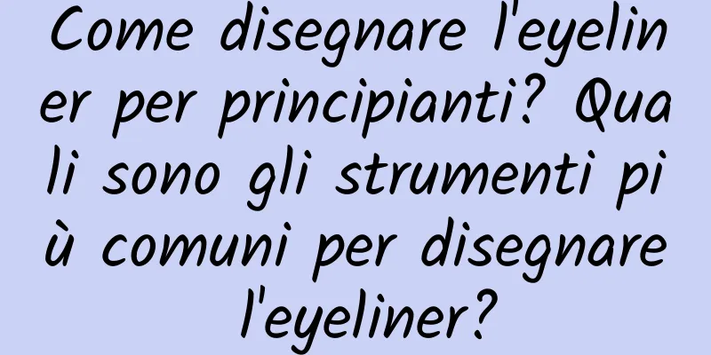 Come disegnare l'eyeliner per principianti? Quali sono gli strumenti più comuni per disegnare l'eyeliner?