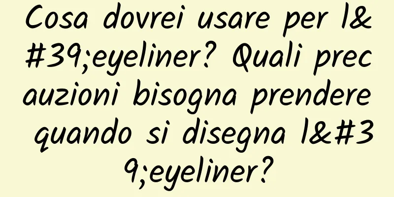 Cosa dovrei usare per l'eyeliner? Quali precauzioni bisogna prendere quando si disegna l'eyeliner?