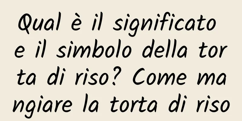 Qual è il significato e il simbolo della torta di riso? Come mangiare la torta di riso