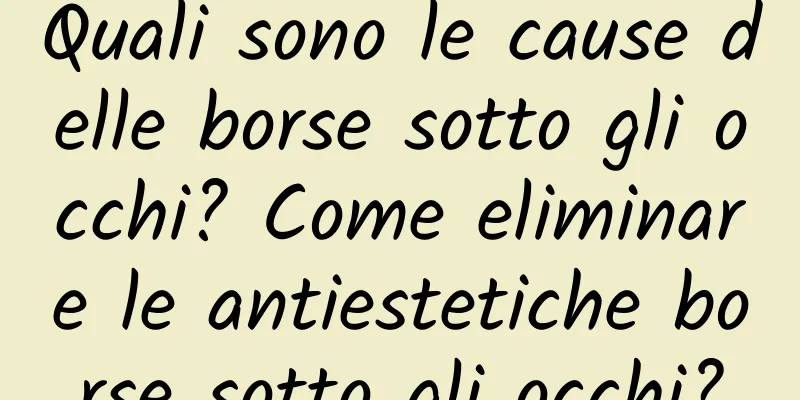 Quali sono le cause delle borse sotto gli occhi? Come eliminare le antiestetiche borse sotto gli occhi?