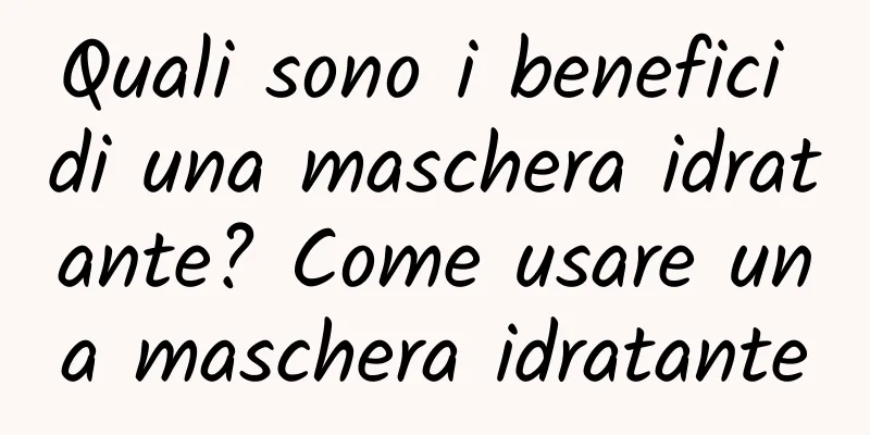 Quali sono i benefici di una maschera idratante? Come usare una maschera idratante
