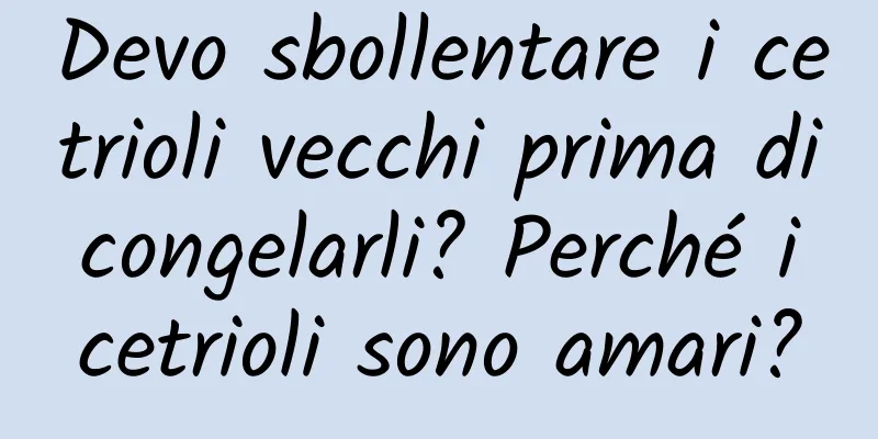 Devo sbollentare i cetrioli vecchi prima di congelarli? Perché i cetrioli sono amari?