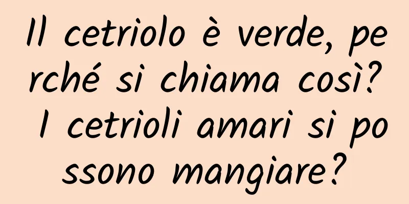 Il cetriolo è verde, perché si chiama così? I cetrioli amari si possono mangiare?