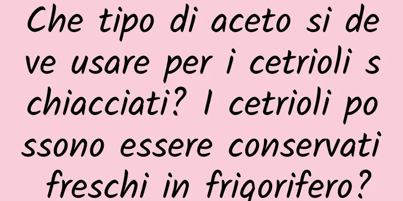 Che tipo di aceto si deve usare per i cetrioli schiacciati? I cetrioli possono essere conservati freschi in frigorifero?