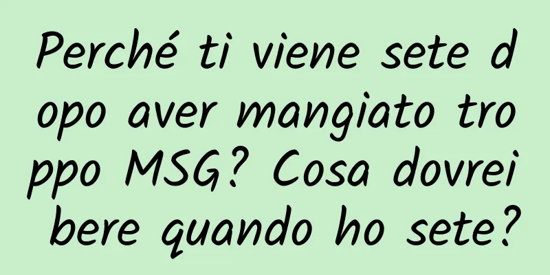 Perché ti viene sete dopo aver mangiato troppo MSG? Cosa dovrei bere quando ho sete?
