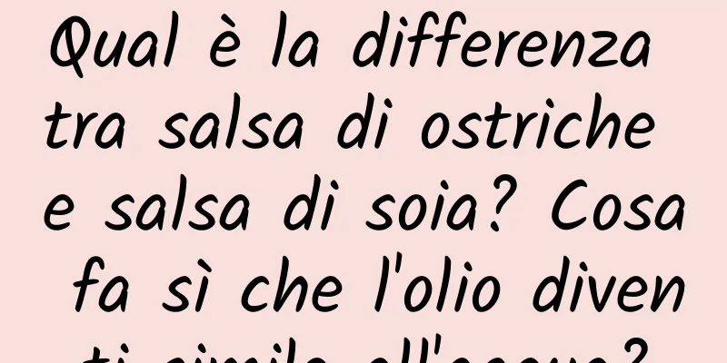 Qual è la differenza tra salsa di ostriche e salsa di soia? Cosa fa sì che l'olio diventi simile all'acqua?