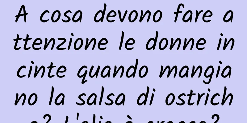 A cosa devono fare attenzione le donne incinte quando mangiano la salsa di ostriche? L'olio è grasso?