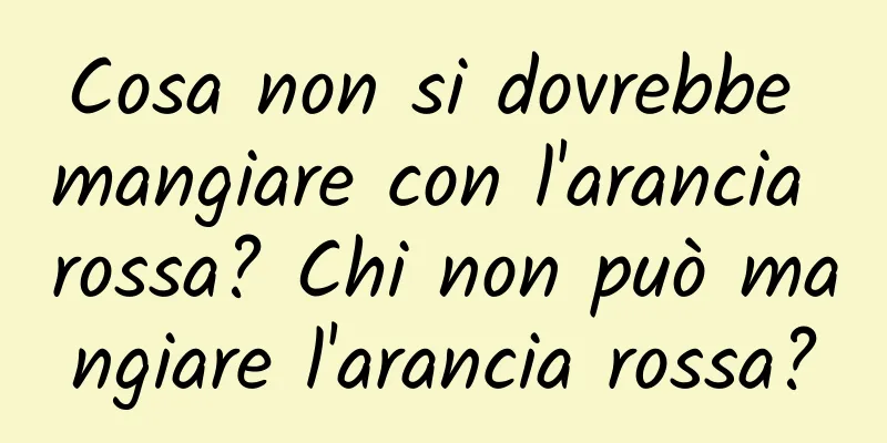 Cosa non si dovrebbe mangiare con l'arancia rossa? Chi non può mangiare l'arancia rossa?