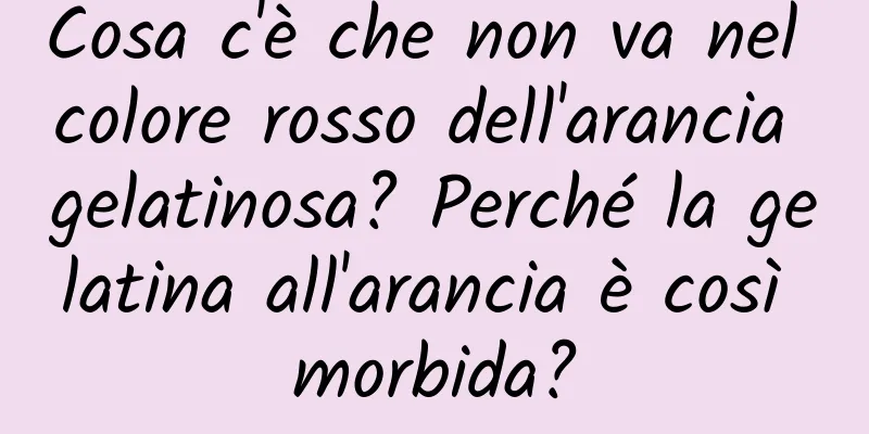 Cosa c'è che non va nel colore rosso dell'arancia gelatinosa? Perché la gelatina all'arancia è così morbida?