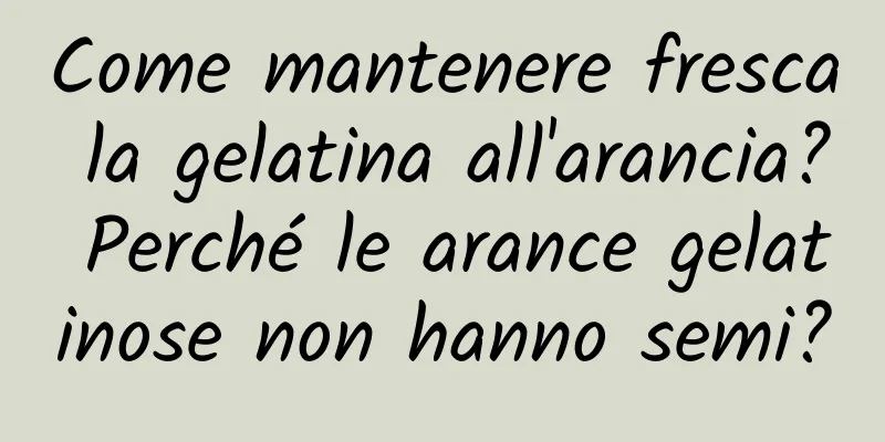 Come mantenere fresca la gelatina all'arancia? Perché le arance gelatinose non hanno semi?