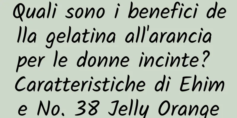 Quali sono i benefici della gelatina all'arancia per le donne incinte? Caratteristiche di Ehime No. 38 Jelly Orange